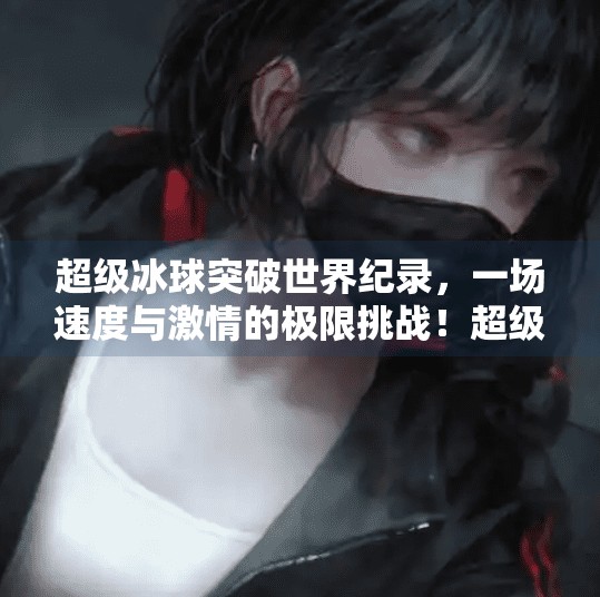 超级冰球突破世界纪录，一场速度与激情的极限挑战！超级冰球突破世界纪录