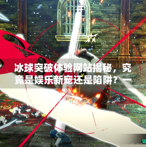 冰球突破体验网站揭秘，究竟是娱乐新宠还是陷阱？一文看懂你该不该玩！冰球突破体验网站是什么