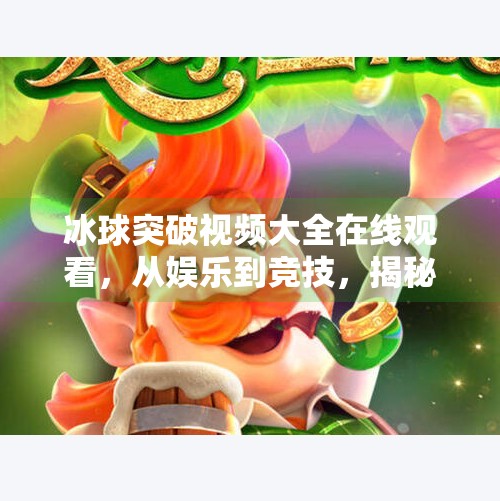 冰球突破视频大全在线观看，从娱乐到竞技，揭秘这项冷门运动的热血魅力！冰球突破视频大全在线观看