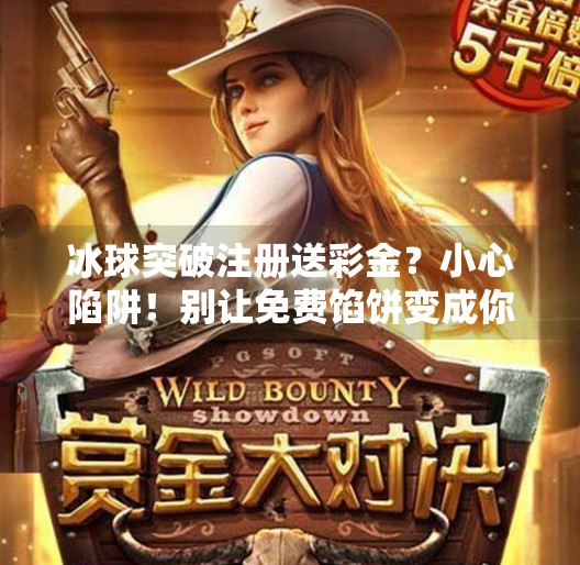 冰球突破注册送彩金？小心陷阱！别让免费馅饼变成你的财务噩梦,冰球突破注册送彩金