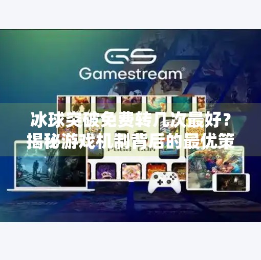 冰球突破免费转几次最好？揭秘游戏机制背后的最优策略！冰球突破免费转几次最好