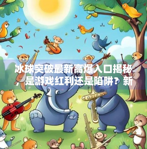 冰球突破最新高爆入口揭秘，是游戏红利还是陷阱？新手必看避坑指南！冰球突破最新高爆入口