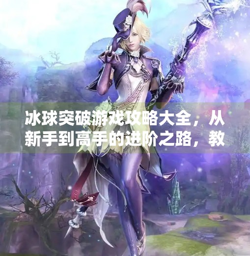 冰球突破游戏攻略大全，从新手到高手的进阶之路，教你玩转每一关卡！冰球突破游戏攻略大全