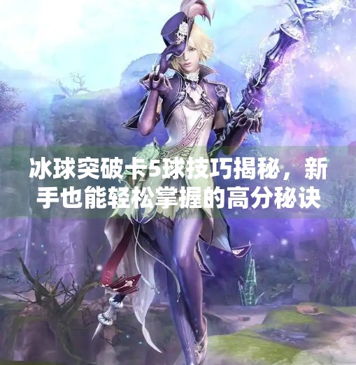 冰球突破卡5球技巧揭秘，新手也能轻松掌握的高分秘诀！冰球突破怎么卡5球