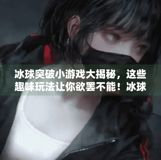 冰球突破小游戏大揭秘，这些趣味玩法让你欲罢不能！冰球突破小游戏有哪些