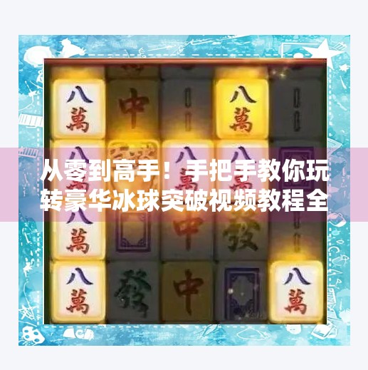 从零到高手！手把手教你玩转豪华冰球突破视频教程全解析,豪华冰球突破视频教程