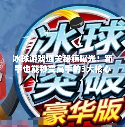 冰球游戏通关秘籍曝光！新手也能秒变高手的3大核心技巧,游戏突破冰球攻略视频