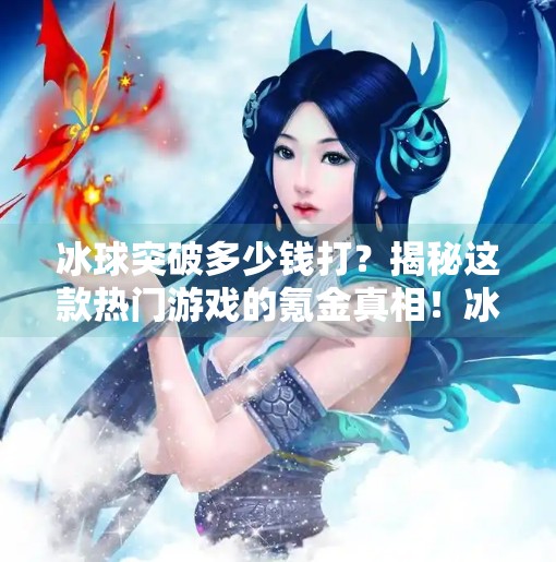 冰球突破多少钱打？揭秘这款热门游戏的氪金真相！冰球突破多少钱打