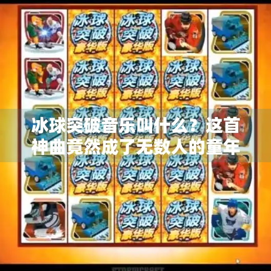 冰球突破音乐叫什么？这首神曲竟然成了无数人的童年BGM！冰球突破音乐叫什么来着