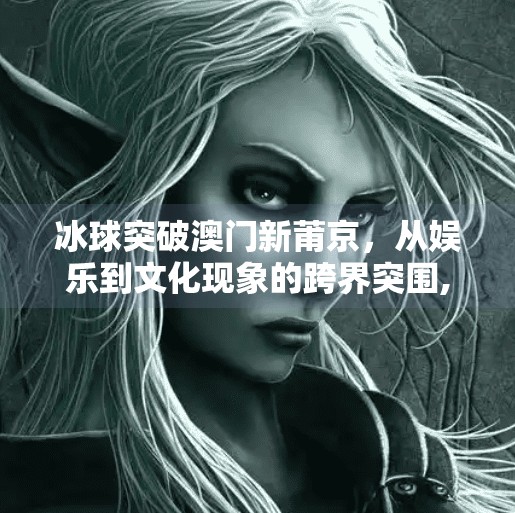 冰球突破澳门新莆京，从娱乐到文化现象的跨界突围,冰球突破澳门新莆京