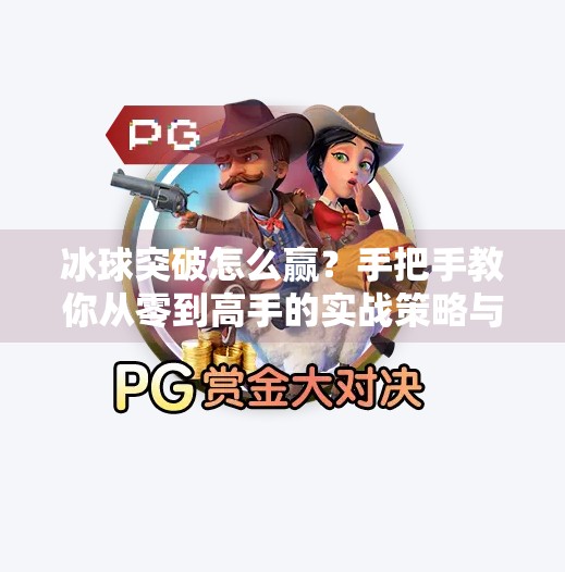 冰球突破怎么赢？手把手教你从零到高手的实战策略与视频讲解解析,冰球突破怎么赢视频讲解