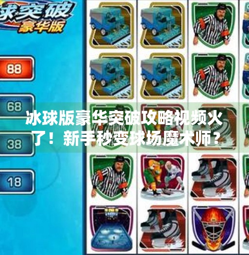 冰球版豪华突破攻略视频火了！新手秒变球场魔术师？真相竟让人哭笑不得！冰球版豪华突破攻略视频