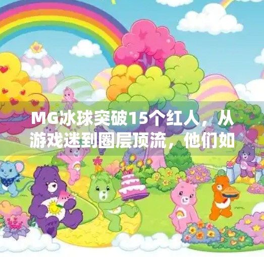 MG冰球突破15个红人，从游戏迷到圈层顶流，他们如何用热爱点燃百万粉丝？mg冰球突破15个红人