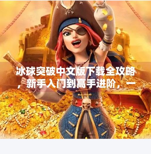 冰球突破中文版下载全攻略，新手入门到高手进阶，一文搞定！冰球突破 中文版下载