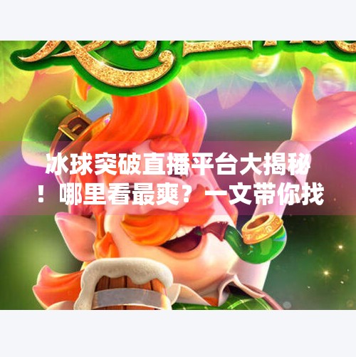 冰球突破直播平台大揭秘！哪里看最爽？一文带你找到最佳观赛入口！哪个平台有直播冰球突破