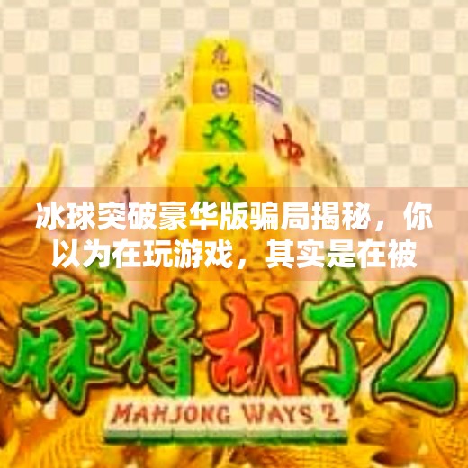 冰球突破豪华版骗局揭秘，你以为在玩游戏，其实是在被割韭菜！冰球突破豪华版 骗局