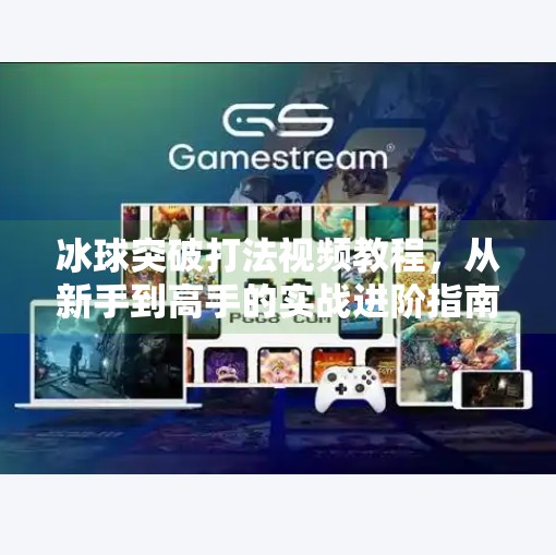 冰球突破打法视频教程，从新手到高手的实战进阶指南,冰球突破打法视频教程