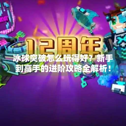 冰球突破怎么玩得好？新手到高手的进阶攻略全解析！冰球突破怎么玩的好