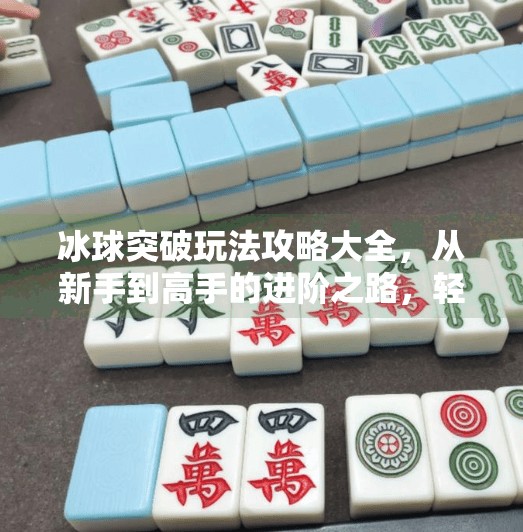 冰球突破玩法攻略大全，从新手到高手的进阶之路，轻松掌握制胜秘诀！冰球突破玩法攻略大全