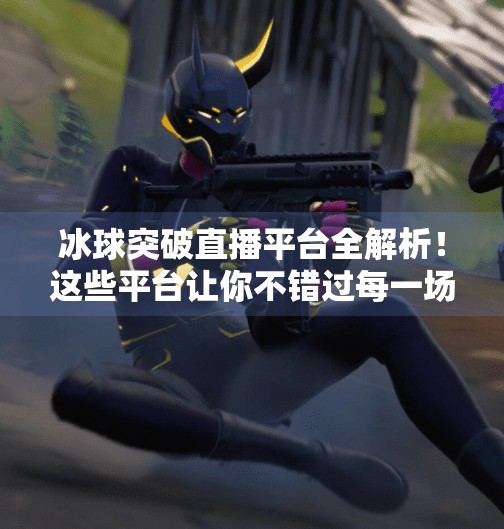冰球突破直播平台全解析！这些平台让你不错过每一场精彩对决！冰球突破在什么平台直播