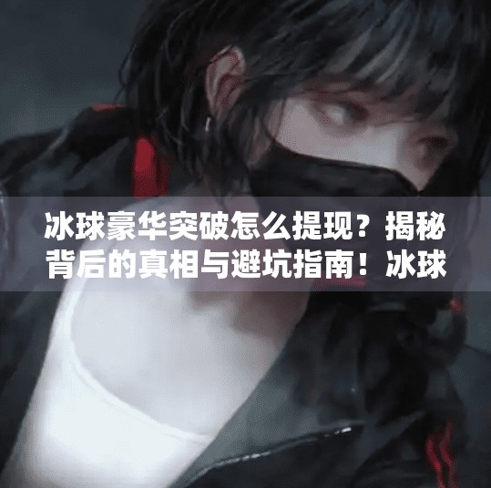 冰球豪华突破怎么提现？揭秘背后的真相与避坑指南！冰球豪华突破怎么提现