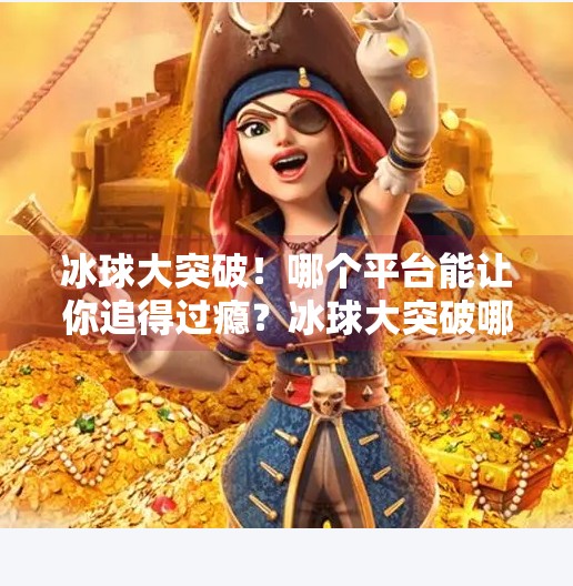 冰球大突破！哪个平台能让你追得过瘾？冰球大突破哪个平台的
