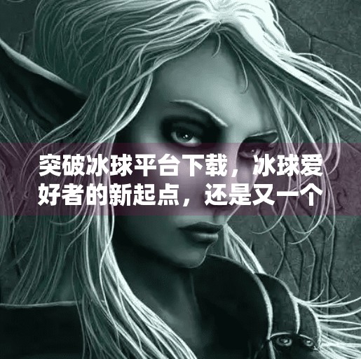 突破冰球平台下载，冰球爱好者的新起点，还是又一个下载陷阱？突破冰球平台下载