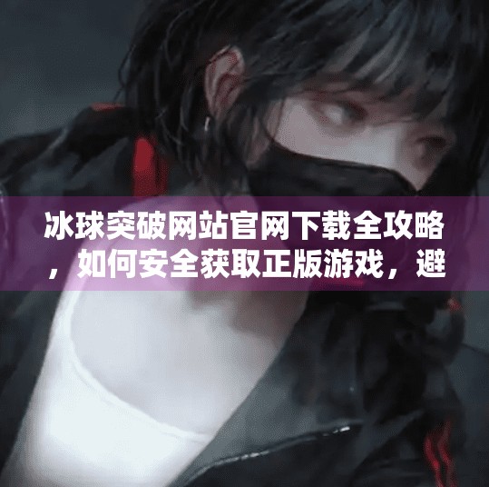 冰球突破网站官网下载全攻略，如何安全获取正版游戏，避开诈骗陷阱？冰球突破网站官网下载