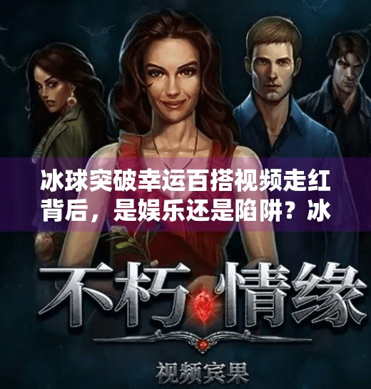 冰球突破幸运百搭视频走红背后，是娱乐还是陷阱？冰球突破幸运百搭视频