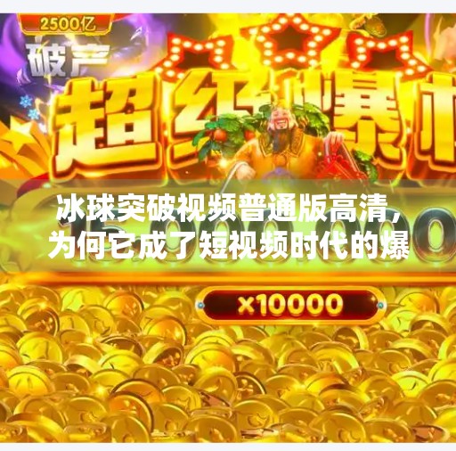 冰球突破视频普通版高清，为何它成了短视频时代的爆款密码？冰球突破视频普通版高清