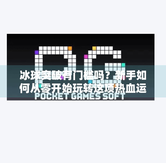 冰球突破有门槛吗？新手如何从零开始玩转这项热血运动？冰球突破有什么经验要求