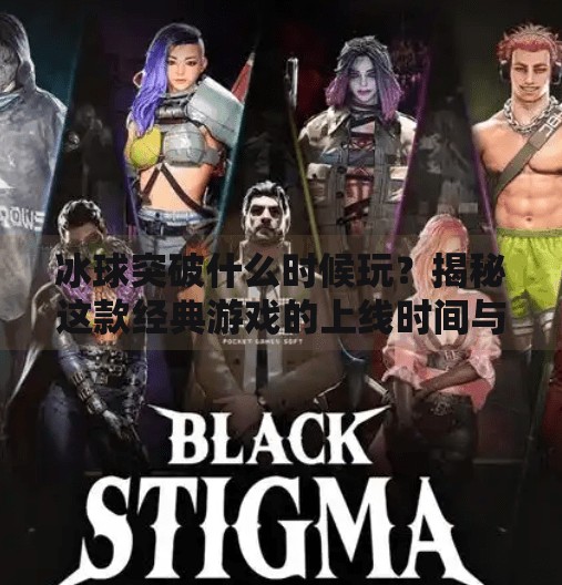 冰球突破什么时候玩？揭秘这款经典游戏的上线时间与玩法全解析！冰球突破什么时候玩