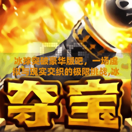 冰球突破豪华版吧，一场虚拟与现实交织的极限挑战,冰球突破豪华版吧