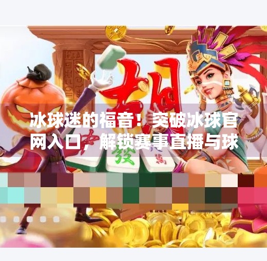 冰球迷的福音！突破冰球官网入口，解锁赛事直播与球员数据新体验！突破冰球官网入口