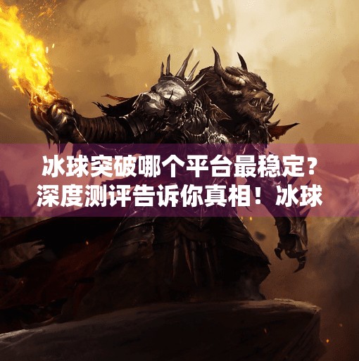 冰球突破哪个平台最稳定？深度测评告诉你真相！冰球突破哪个平台最稳定