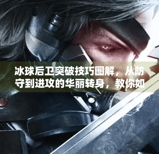 冰球后卫突破技巧图解，从防守到进攻的华丽转身，教你如何成为球场上的隐形杀手,冰球后卫突破技巧图解