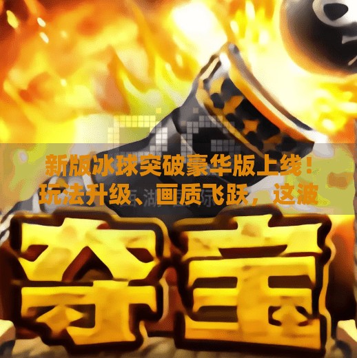 新版冰球突破豪华版上线！玩法升级、画质飞跃，这波冰球真的不一般！新版冰球突破豪华版