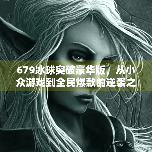 679冰球突破豪华版，从小众游戏到全民爆款的逆袭之路,679冰球突破豪华版
