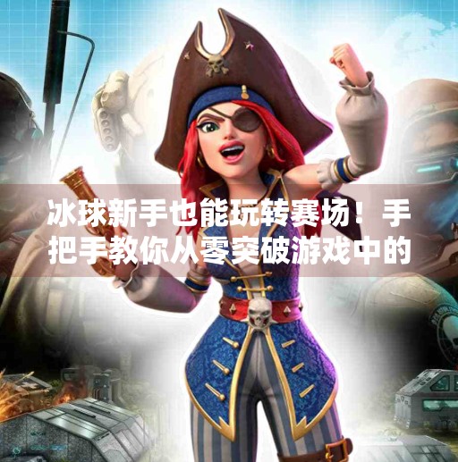 冰球新手也能玩转赛场！手把手教你从零突破游戏中的冰上技巧,游戏突破冰球视频教学