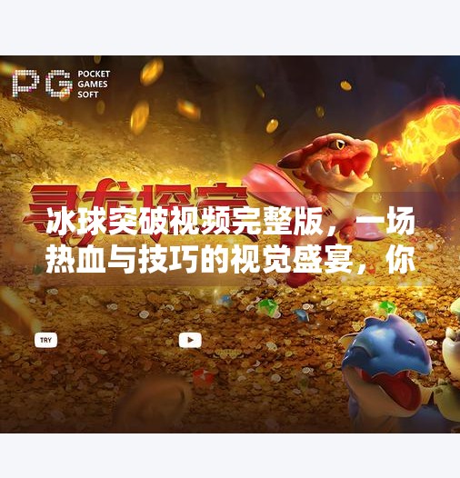冰球突破视频完整版，一场热血与技巧的视觉盛宴，你不可错过的极限运动大片！冰球突破视频完整版