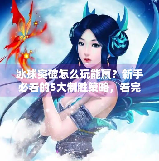 冰球突破怎么玩能赢？新手必看的5大制胜策略，看完少走3年弯路！冰球突破怎么玩能赢