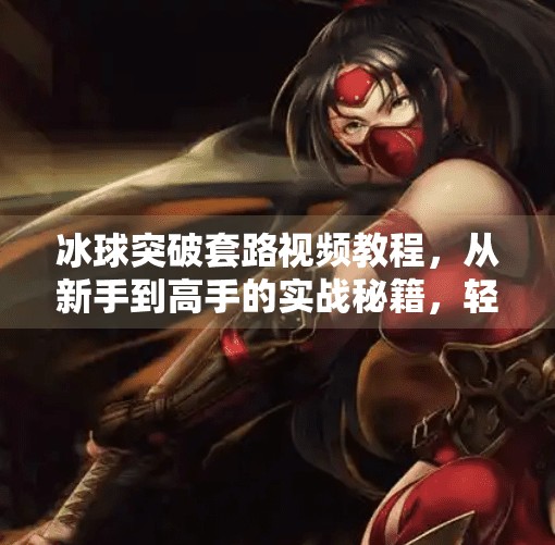 冰球突破套路视频教程，从新手到高手的实战秘籍，轻松掌握高胜率技巧！冰球突破套路视频教程
