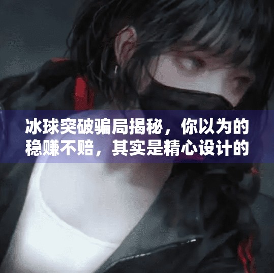 冰球突破骗局揭秘，你以为的稳赚不赔，其实是精心设计的陷阱！冰球突破的骗局是什么
