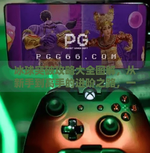 冰球突破攻略大全图解，从新手到高手的进阶之路，一文看懂所有技巧与秘诀！冰球突破攻略大全图解