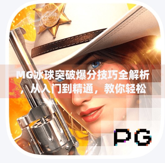 MG冰球突破爆分技巧全解析，从入门到精通，教你轻松实现高分逆袭！mg冰球突破爆分技巧