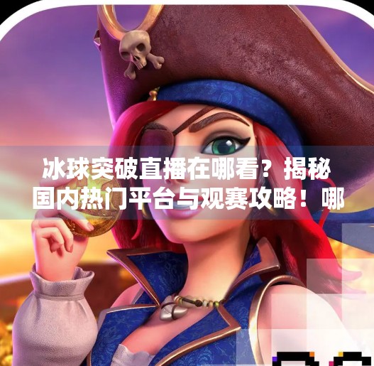 冰球突破直播在哪看？揭秘国内热门平台与观赛攻略！哪里有直播冰球突破的