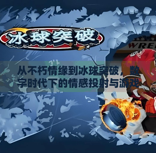 从不朽情缘到冰球突破，数字时代下的情感投射与游戏成瘾迷思,不朽情缘和冰球突破网址