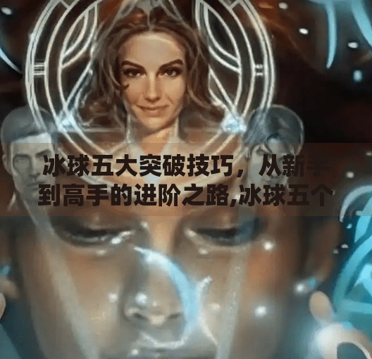 冰球五大突破技巧，从新手到高手的进阶之路,冰球五个突破是什么