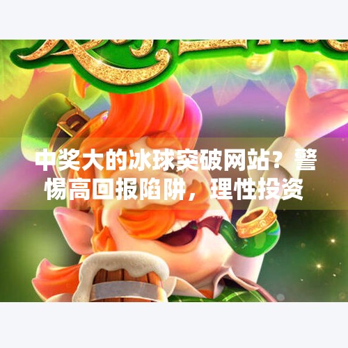 中奖大的冰球突破网站？警惕高回报陷阱，理性投资别被割韭菜！中奖大的冰球突破网站