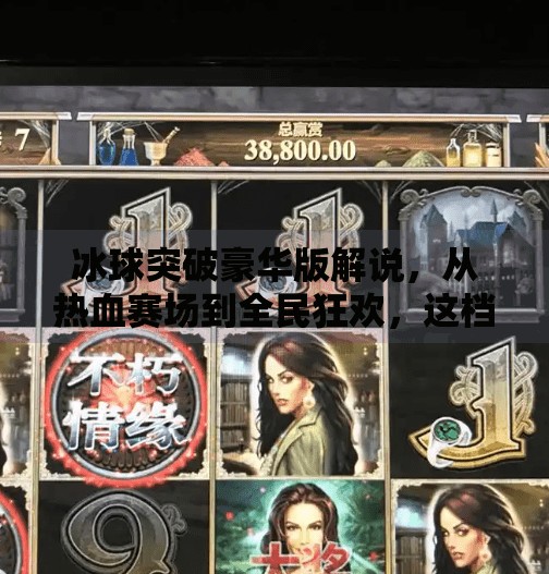 冰球突破豪华版解说，从热血赛场到全民狂欢，这档节目为何让观众欲罢不能？冰球突破豪华版解说